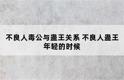 不良人毒公与蛊王关系 不良人蛊王年轻的时候